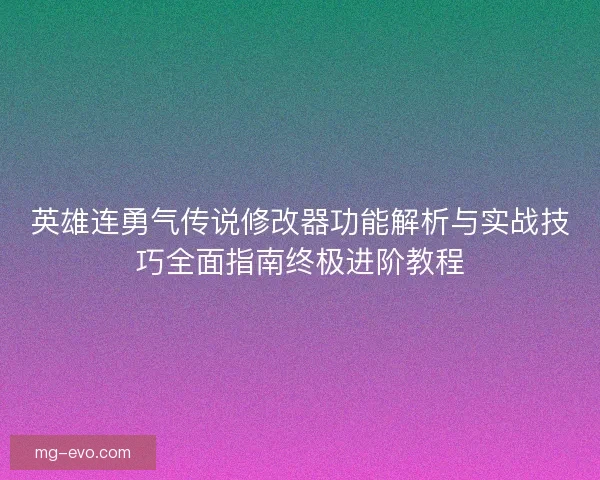 英雄连勇气传说修改器功能解析与实战技巧全面指南终极进阶教程 英雄连勇气传说修改器功能解析与实战技巧全面指南终极进阶教程