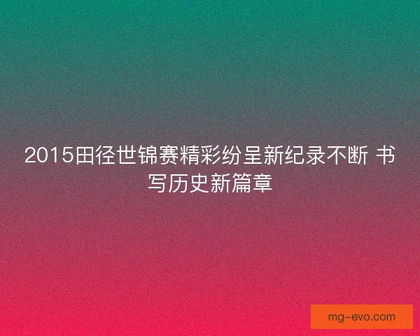 2015田径世锦赛精彩纷呈新纪录不断 书写历史新篇章 2015田径世锦赛精彩纷呈新纪录不断 书写历史新篇章
