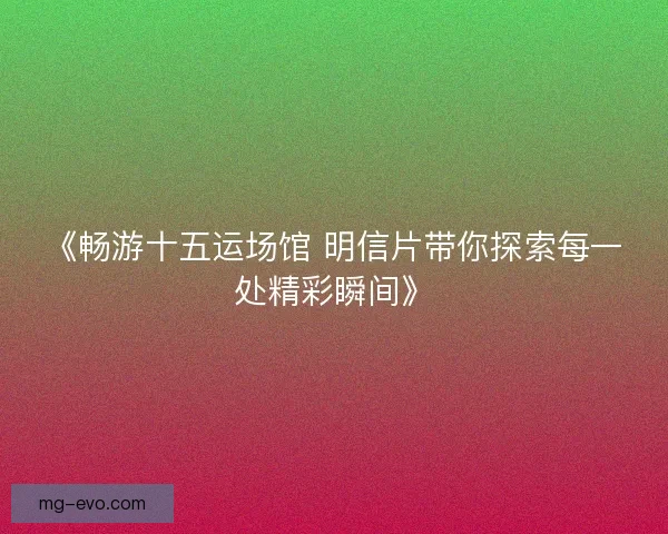 《畅游十五运场馆 明信片带你探索每一处精彩瞬间》