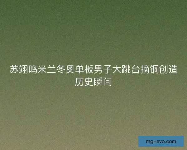 苏翊鸣米兰冬奥单板男子大跳台摘铜创造历史瞬间
