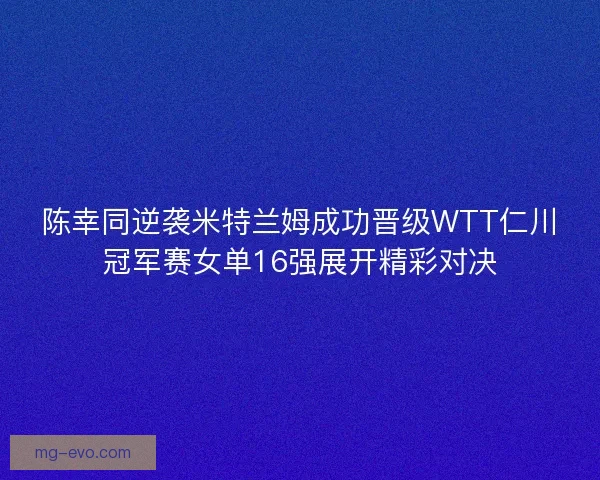 陈幸同逆袭米特兰姆成功晋级WTT仁川冠军赛女单16强展开精彩对决