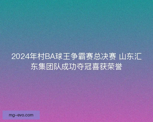 2024年村BA球王争霸赛总决赛 山东汇东集团队成功夺冠喜获荣誉