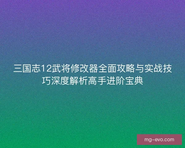 三国志12武将修改器全面攻略与实战技巧深度解析高手进阶宝典