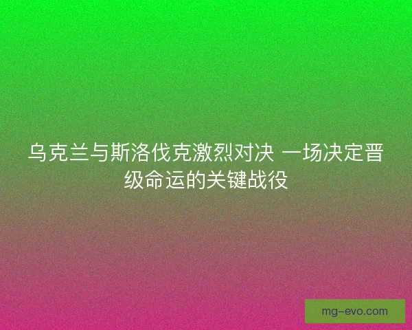 乌克兰与斯洛伐克激烈对决 一场决定晋级命运的关键战役