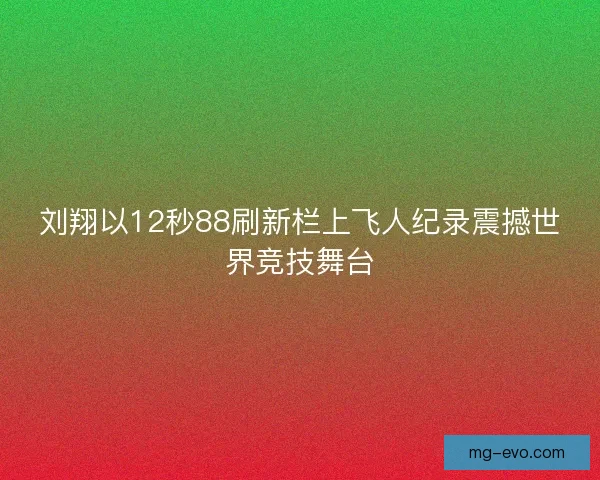 刘翔以12秒88刷新栏上飞人纪录震撼世界竞技舞台