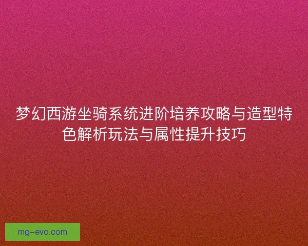 梦幻西游坐骑系统进阶培养攻略与造型特色解析玩法与属性提升技巧