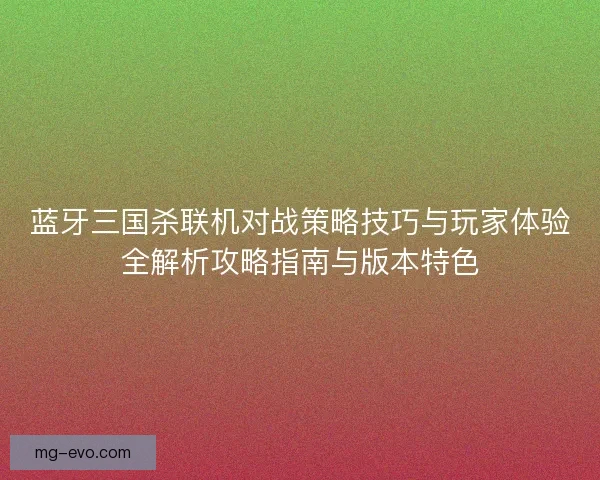 蓝牙三国杀联机对战策略技巧与玩家体验全解析攻略指南与版本特色