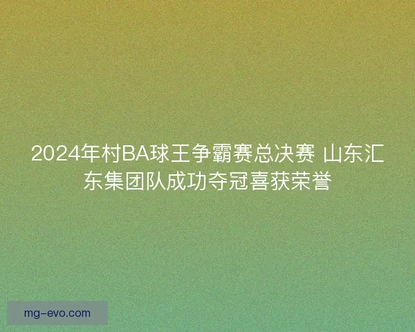 2024年村BA球王争霸赛总决赛 山东汇东集团队成功夺冠喜获荣誉