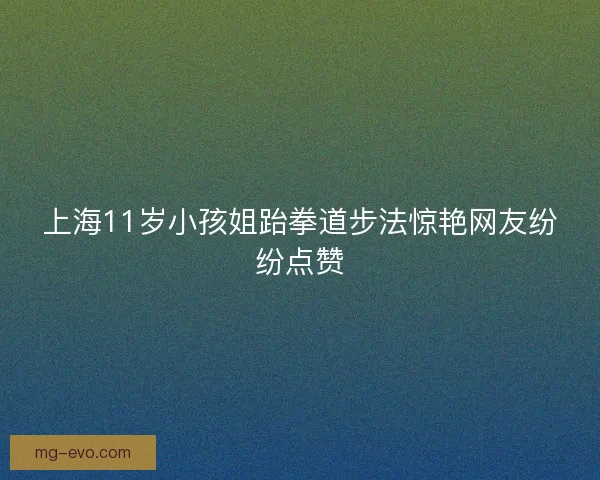 上海11岁小孩姐跆拳道步法惊艳网友纷纷点赞