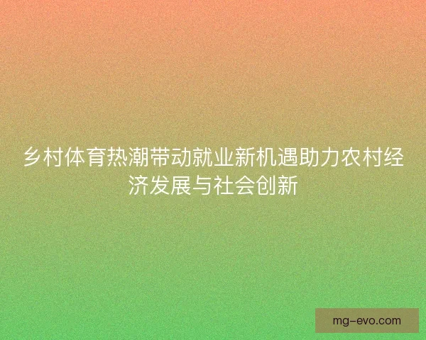 乡村体育热潮带动就业新机遇助力农村经济发展与社会创新