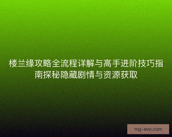 楼兰缘攻略全流程详解与高手进阶技巧指南探秘隐藏剧情与资源获取