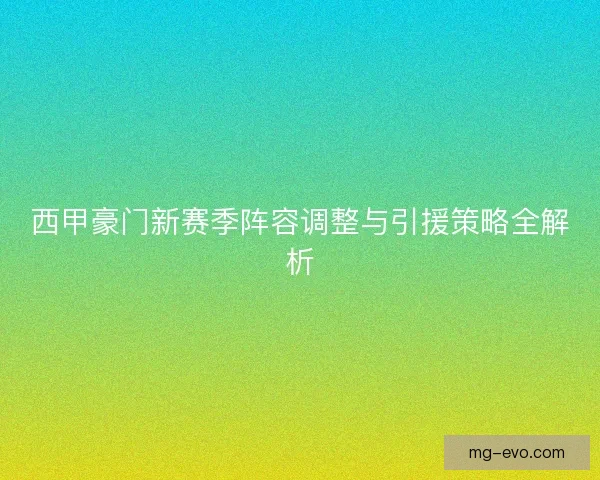 西甲豪门新赛季阵容调整与引援策略全解析 西甲豪门新赛季阵容调整与引援策略全解析