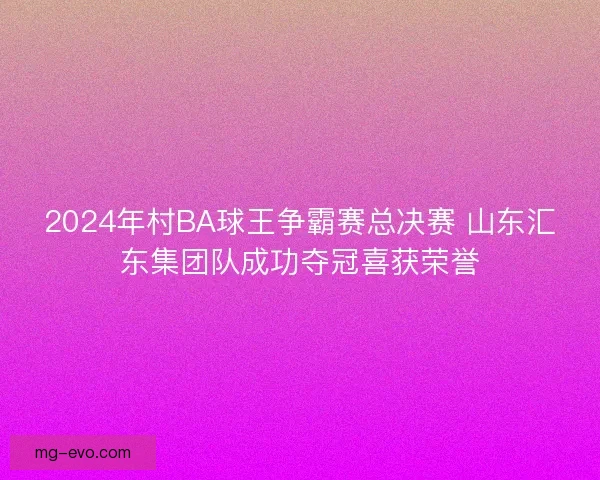 2024年村BA球王争霸赛总决赛 山东汇东集团队成功夺冠喜获荣誉 2024年村BA球王争霸赛总决赛 山东汇东集团队成功夺冠喜获荣誉