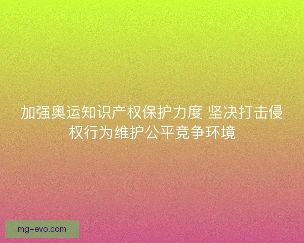 加强奥运知识产权保护力度 坚决打击侵权行为维护公平竞争环境 加强奥运知识产权保护力度 坚决打击侵权行为维护公平竞争环境