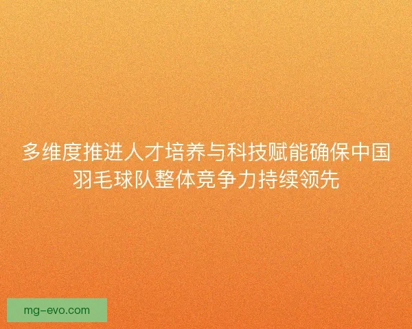 多维度推进人才培养与科技赋能确保中国羽毛球队整体竞争力持续领先 多维度推进人才培养与科技赋能确保中国羽毛球队整体竞争力持续领先