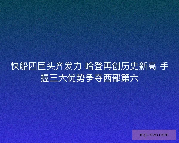 快船四巨头齐发力 哈登再创历史新高 手握三大优势争夺西部第六