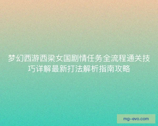 梦幻西游西梁女国剧情任务全流程通关技巧详解最新打法解析指南攻略 梦幻西游西梁女国剧情任务全流程通关技巧详解最新打法解析指南攻略