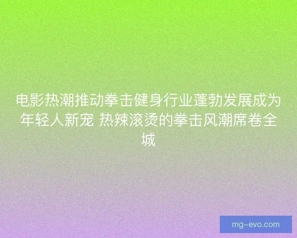 电影热潮推动拳击健身行业蓬勃发展成为年轻人新宠 热辣滚烫的拳击风潮席卷全城