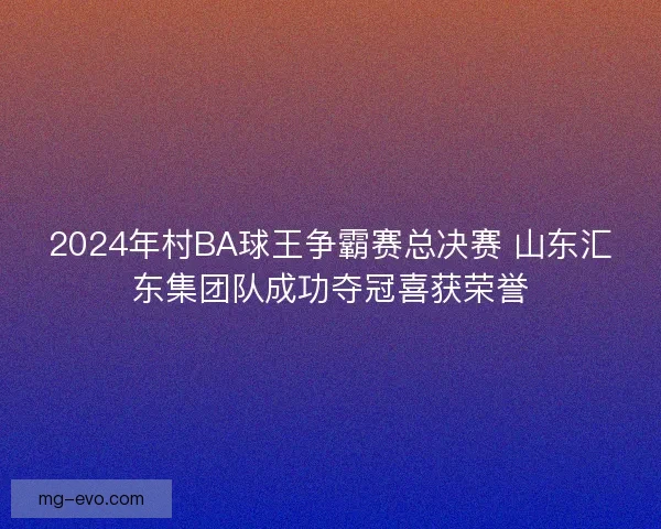 2024年村BA球王争霸赛总决赛 山东汇东集团队成功夺冠喜获荣誉 2024年村BA球王争霸赛总决赛 山东汇东集团队成功夺冠喜获荣誉