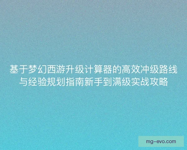 基于梦幻西游升级计算器的高效冲级路线与经验规划指南新手到满级实战攻略 基于梦幻西游升级计算器的高效冲级路线与经验规划指南新手到满级实战攻略