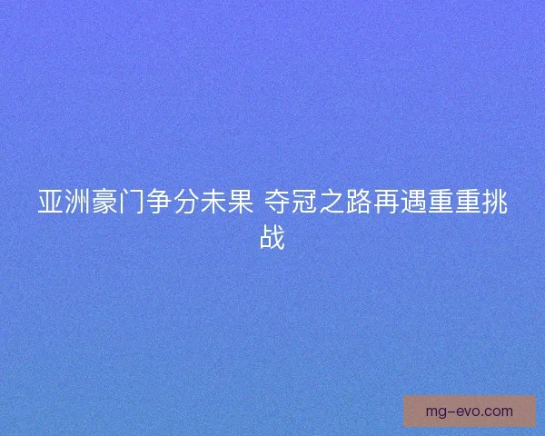 亚洲豪门争分未果 夺冠之路再遇重重挑战 亚洲豪门争分未果 夺冠之路再遇重重挑战