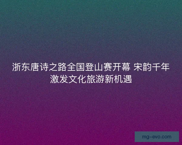 浙东唐诗之路全国登山赛开幕 宋韵千年激发文化旅游新机遇