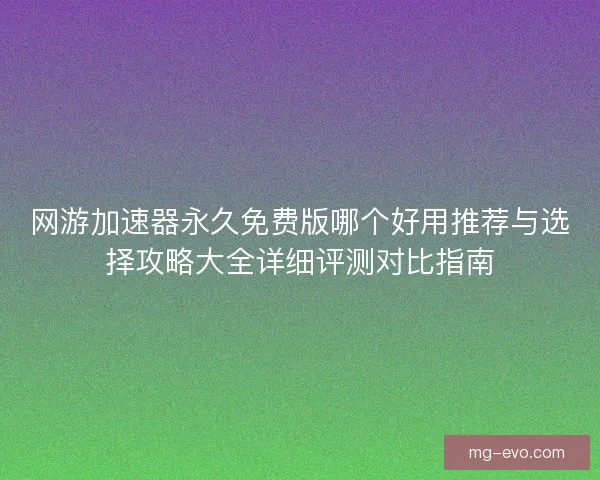 网游加速器永久免费版哪个好用推荐与选择攻略大全详细评测对比指南