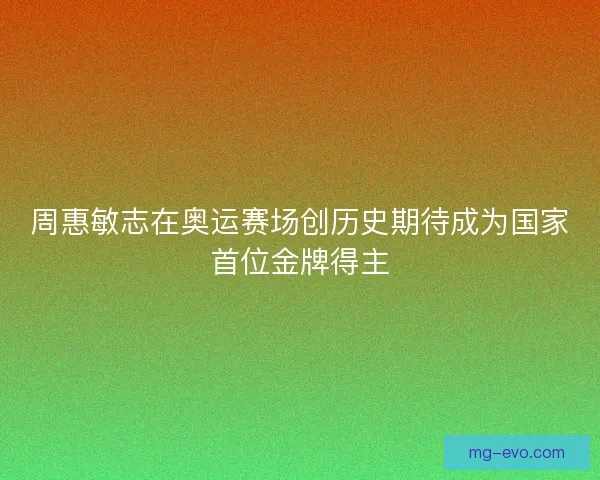 周惠敏志在奥运赛场创历史期待成为国家首位金牌得主