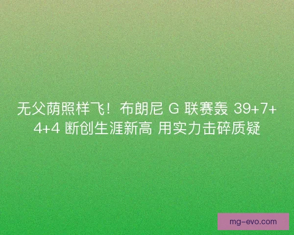 无父荫照样飞！布朗尼 G 联赛轰 39+7+4+4 断创生涯新高 用实力击碎质疑