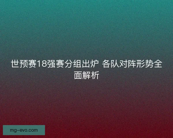 世预赛18强赛分组出炉 各队对阵形势全面解析